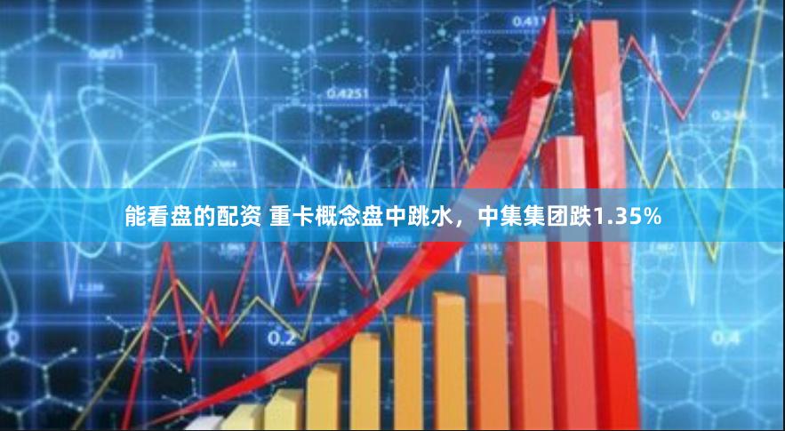 能看盘的配资 重卡概念盘中跳水，中集集团跌1.35%