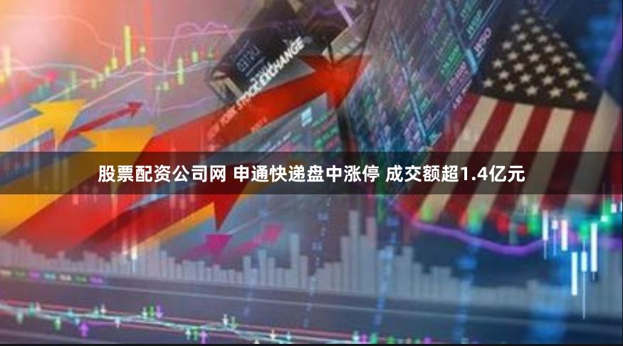 股票配资公司网 申通快递盘中涨停 成交额超1.4亿元