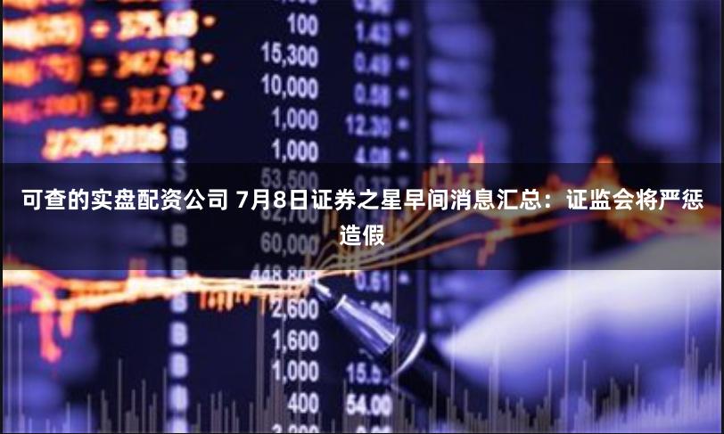 可查的实盘配资公司 7月8日证券之星早间消息汇总：证监会将严惩造假