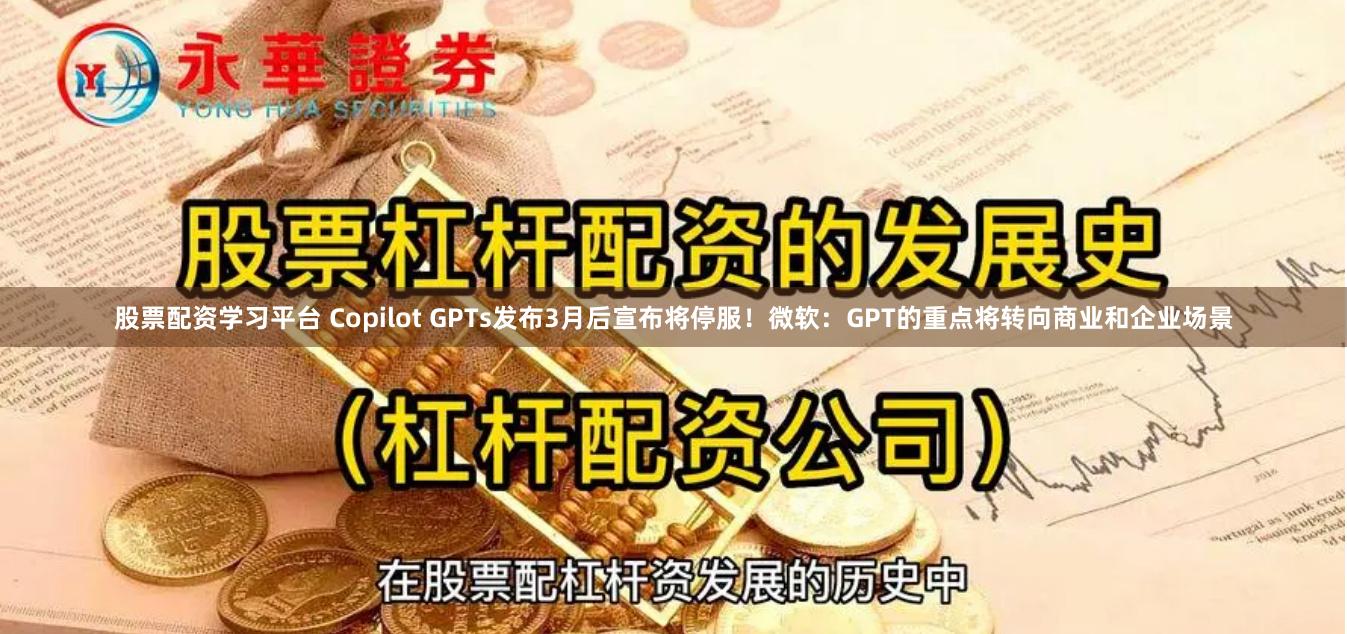 股票配资学习平台 Copilot GPTs发布3月后宣布将停服！微软：GPT的重点将转向商业和企业场景