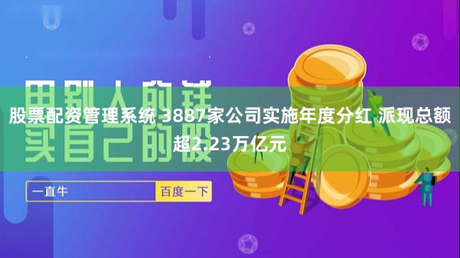 股票配资管理系统 3887家公司实施年度分红 派现总额超2.23万亿元