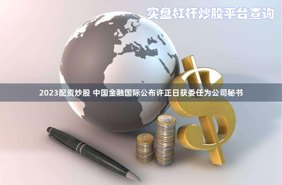 2023配资炒股 中国金融国际公布许正日获委任为公司秘书