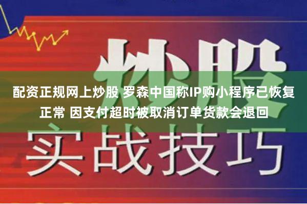 配资正规网上炒股 罗森中国称IP购小程序已恢复正常 因支付超时被取消订单货款会退回