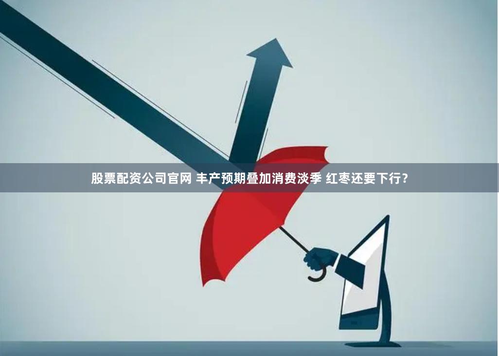 股票配资公司官网 丰产预期叠加消费淡季 红枣还要下行？