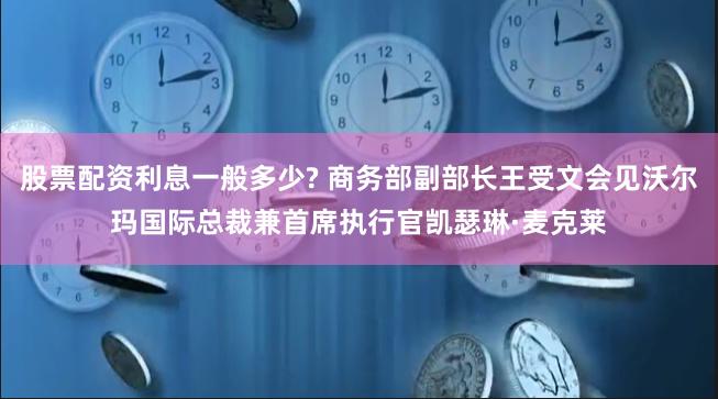 股票配资利息一般多少? 商务部副部长王受文会见沃尔玛国际总裁兼首席执行官凯瑟琳·麦克莱