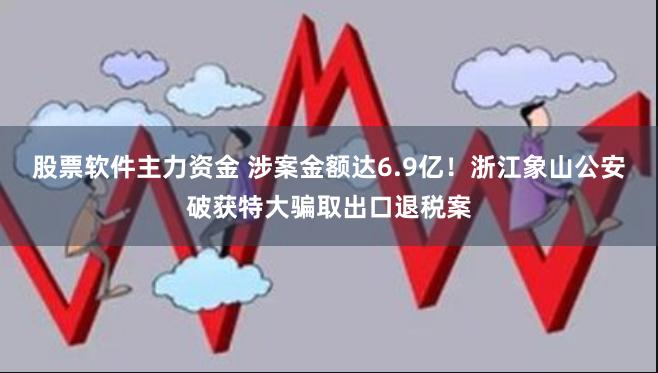 股票软件主力资金 涉案金额达6.9亿！浙江象山公安破获特大骗取出口退税案