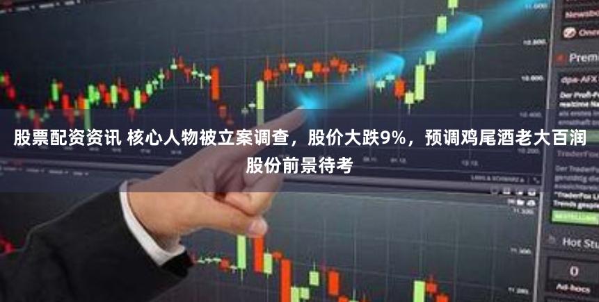 股票配资资讯 核心人物被立案调查，股价大跌9%，预调鸡尾酒老大百润股份前景待考