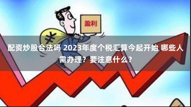 配资炒股合法吗 2023年度个税汇算今起开始 哪些人需办理？要注意什么？