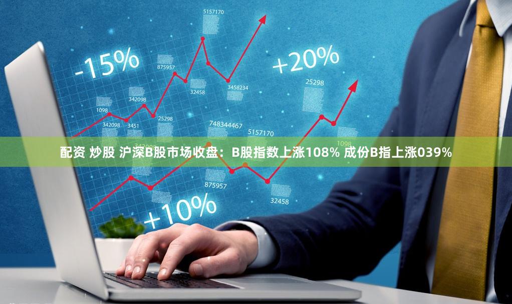 配资 炒股 沪深B股市场收盘：B股指数上涨108% 成份B指上涨039%