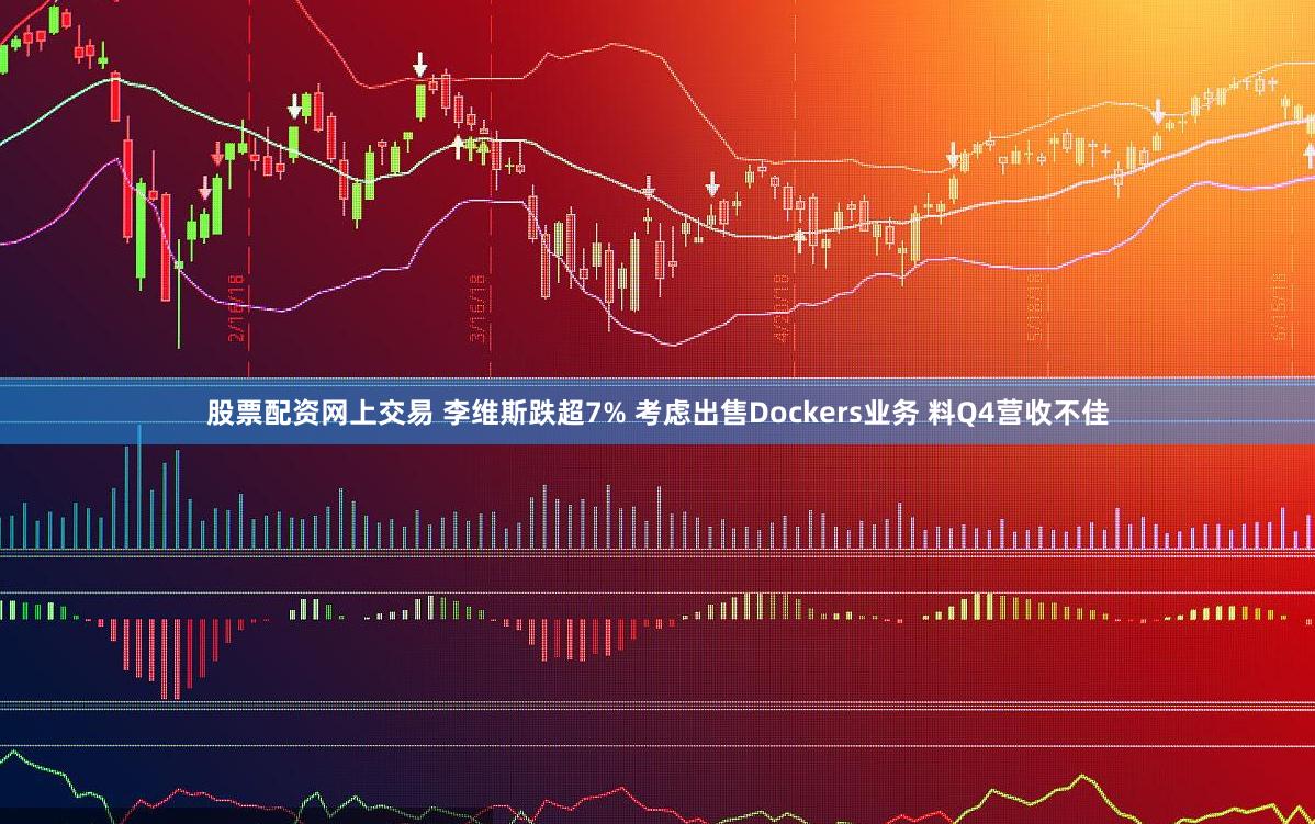 股票配资网上交易 李维斯跌超7% 考虑出售Dockers业务 料Q4营收不佳