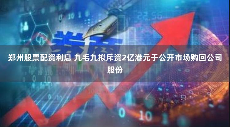 郑州股票配资利息 九毛九拟斥资2亿港元于公开市场购回公司股份