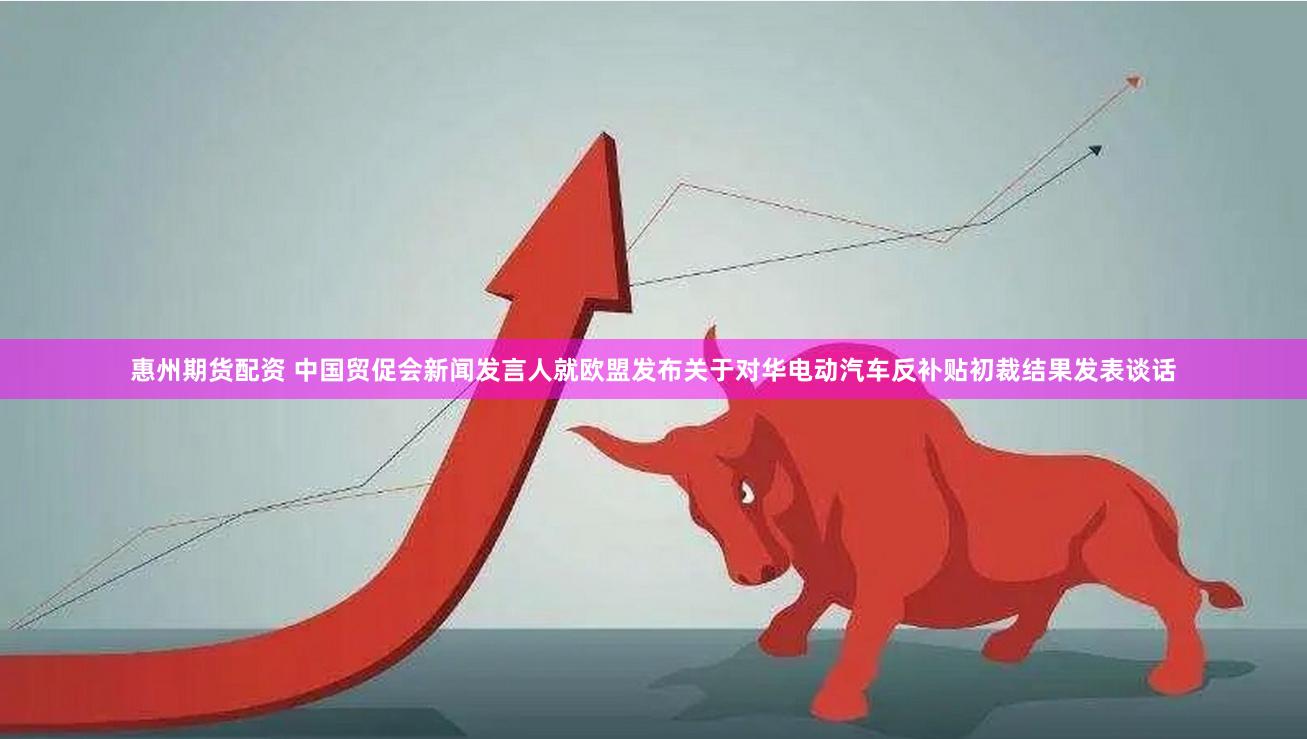 惠州期货配资 中国贸促会新闻发言人就欧盟发布关于对华电动汽车反补贴初裁结果发表谈话