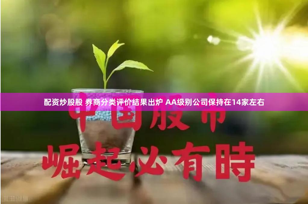 配资炒股股 券商分类评价结果出炉 AA级别公司保持在14家左右