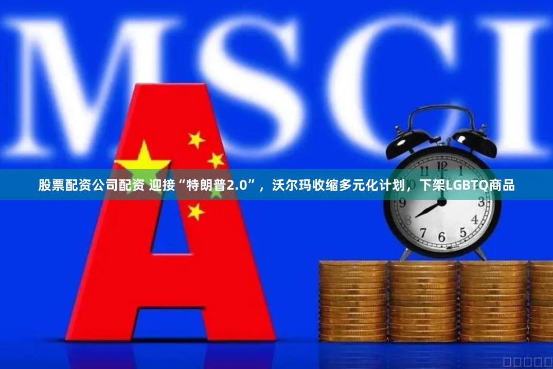 股票配资公司配资 迎接“特朗普2.0”，沃尔玛收缩多元化计划，下架LGBTQ商品