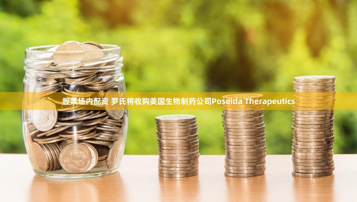 股票场内配资 罗氏将收购美国生物制药公司Poseida Therapeutics