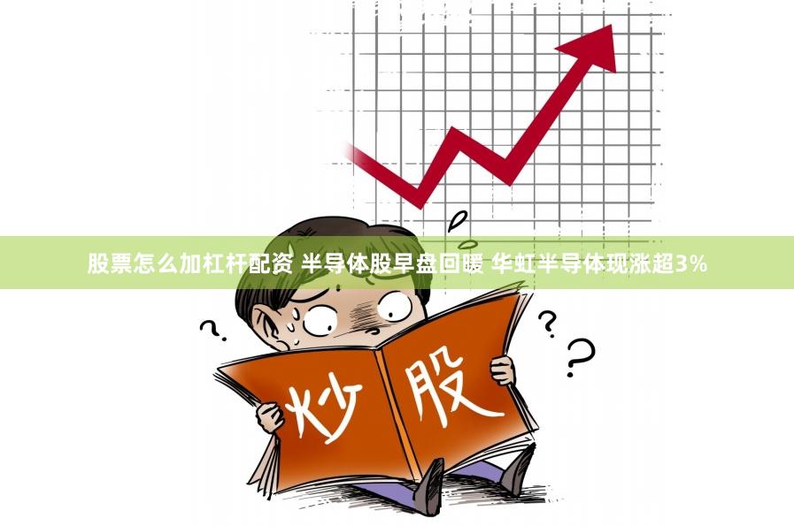 股票怎么加杠杆配资 半导体股早盘回暖 华虹半导体现涨超3%