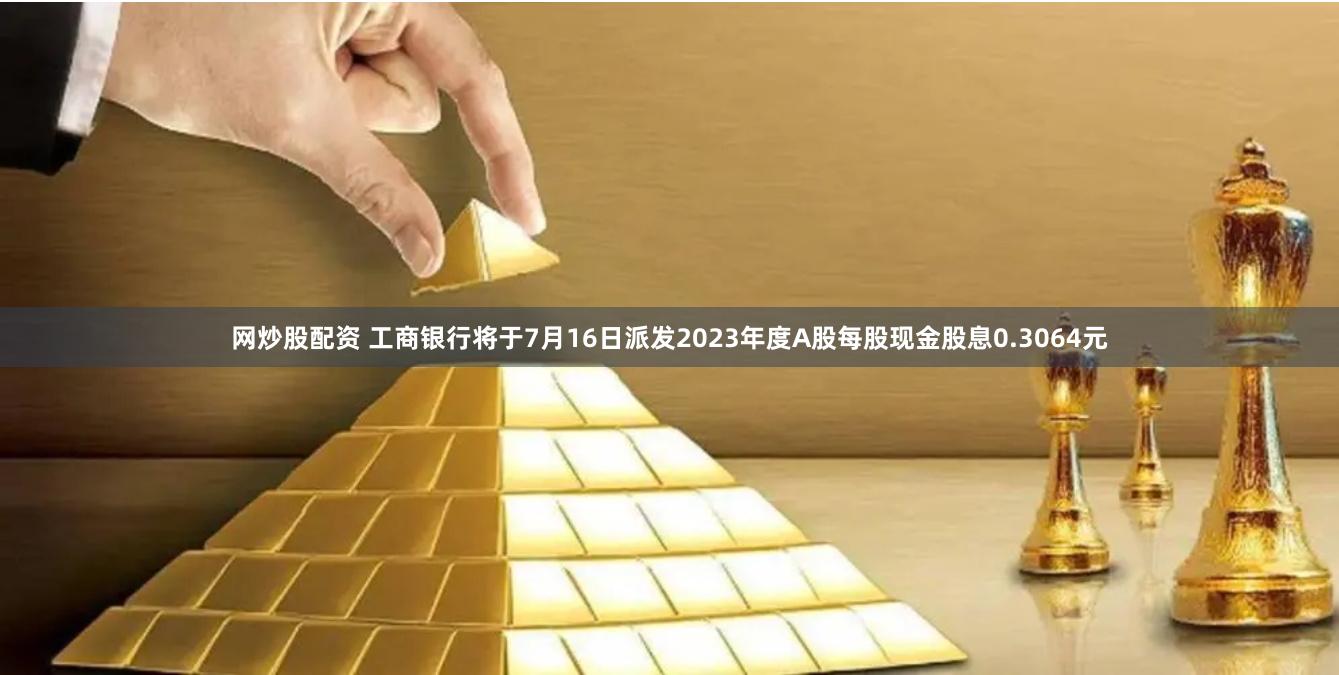 网炒股配资 工商银行将于7月16日派发2023年度A股每股现金股息0.3064元