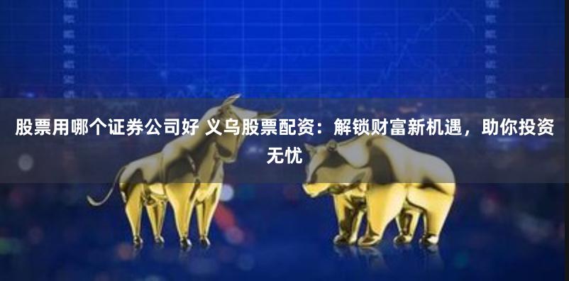 股票用哪个证券公司好 义乌股票配资：解锁财富新机遇，助你投资无忧