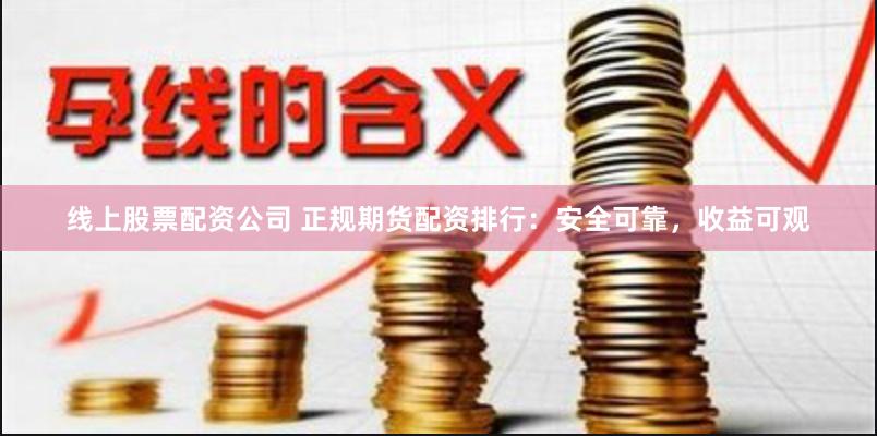 线上股票配资公司 正规期货配资排行：安全可靠，收益可观