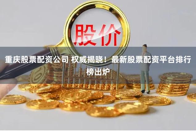 重庆股票配资公司 权威揭晓！最新股票配资平台排行榜出炉