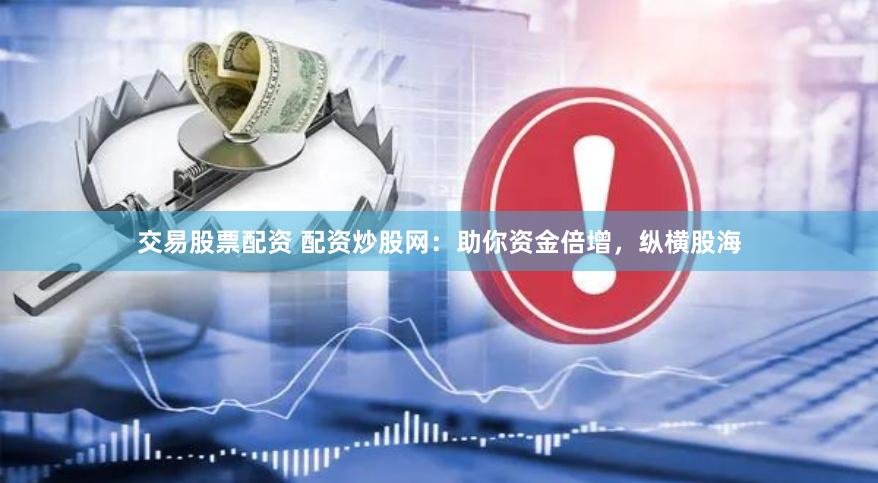 交易股票配资 配资炒股网：助你资金倍增，纵横股海