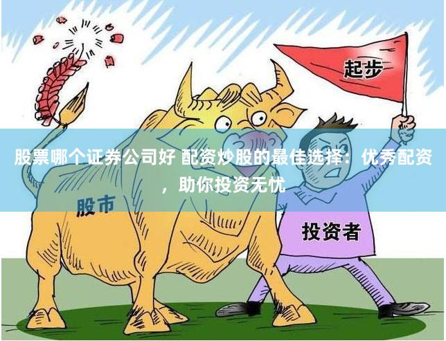 股票哪个证券公司好 配资炒股的最佳选择：优秀配资，助你投资无忧