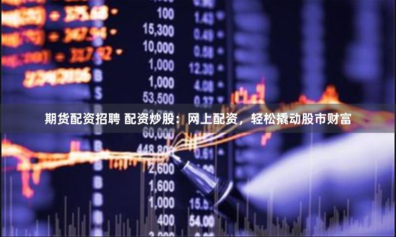 期货配资招聘 配资炒股：网上配资，轻松撬动股市财富