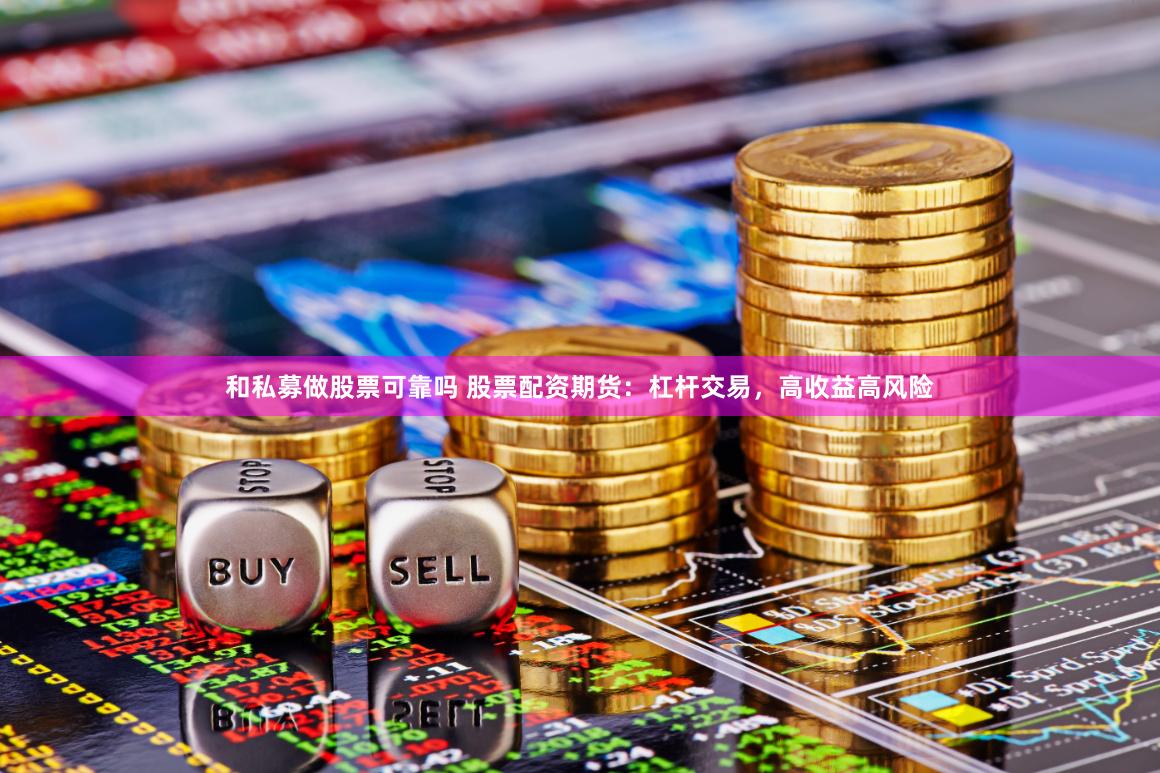 和私募做股票可靠吗 股票配资期货：杠杆交易，高收益高风险
