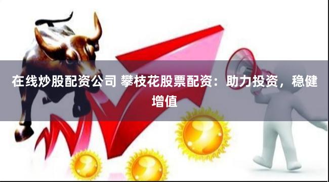 在线炒股配资公司 攀枝花股票配资：助力投资，稳健增值