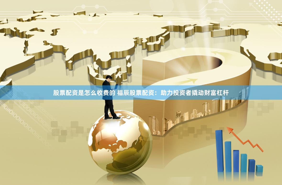 股票配资是怎么收费的 福辰股票配资：助力投资者撬动财富杠杆