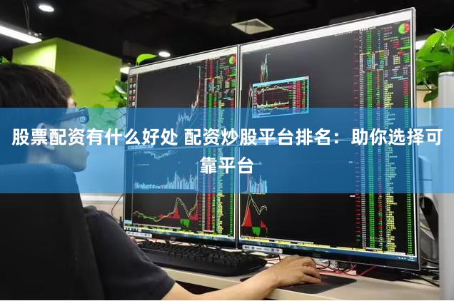 股票配资有什么好处 配资炒股平台排名：助你选择可靠平台