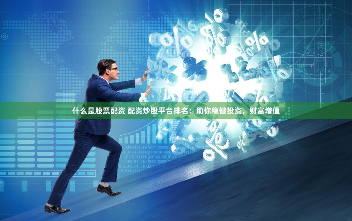 什么是股票配资 配资炒股平台排名：助你稳健投资，财富增值