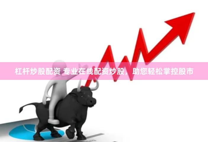 杠杆炒股配资 专业在线配资炒股，助您轻松掌控股市
