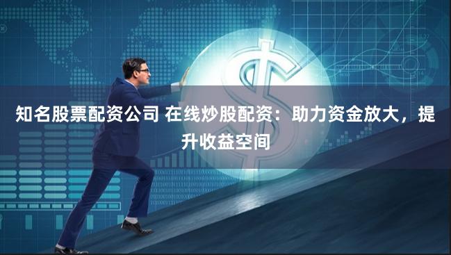 知名股票配资公司 在线炒股配资：助力资金放大，提升收益空间