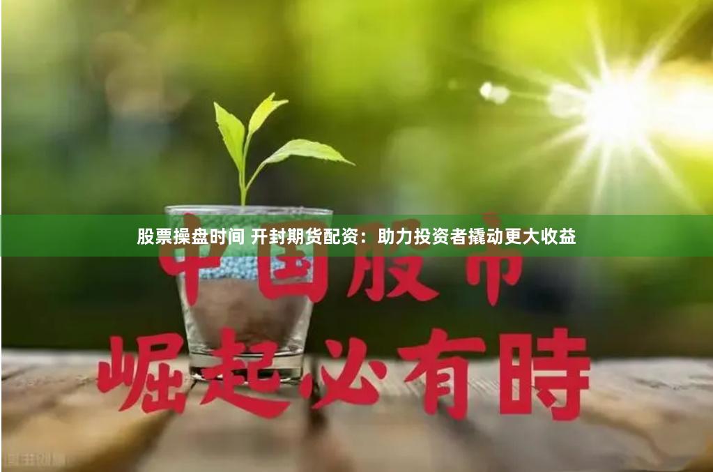 股票操盘时间 开封期货配资：助力投资者撬动更大收益