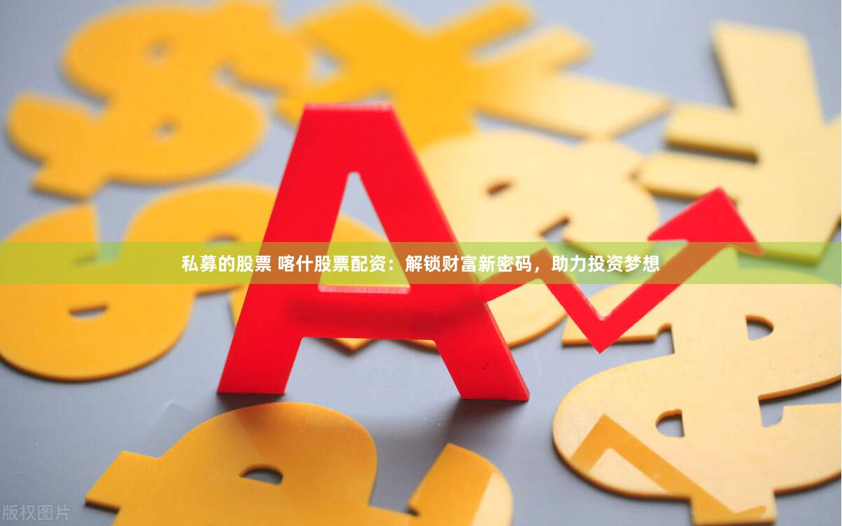 私募的股票 喀什股票配资：解锁财富新密码，助力投资梦想