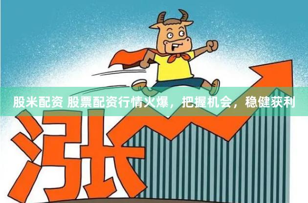 股米配资 股票配资行情火爆，把握机会，稳健获利