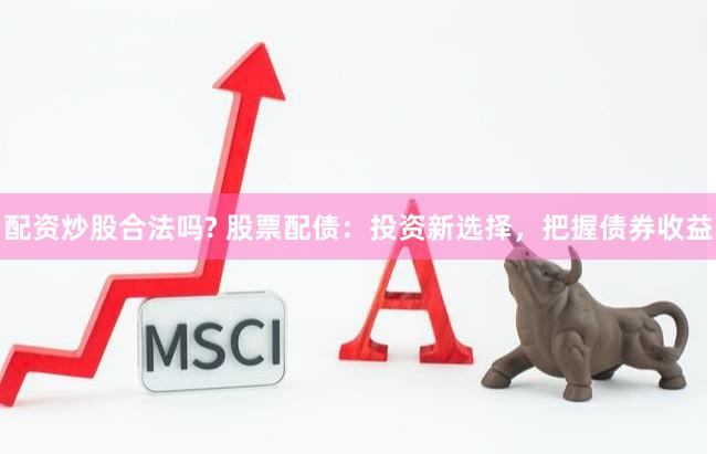配资炒股合法吗? 股票配债：投资新选择，把握债券收益