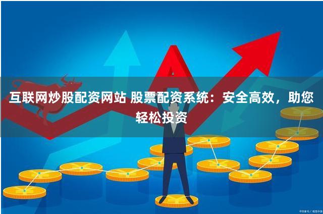 互联网炒股配资网站 股票配资系统：安全高效，助您轻松投资