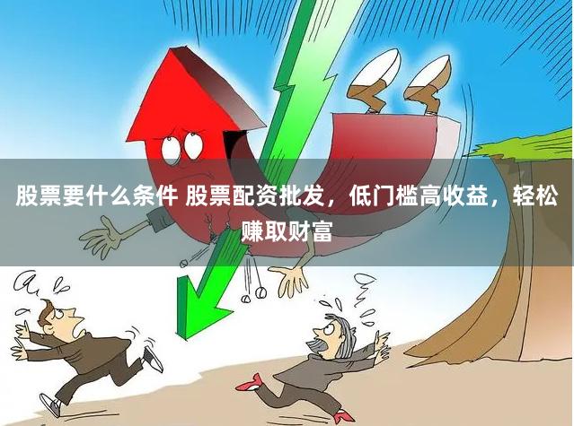 股票要什么条件 股票配资批发，低门槛高收益，轻松赚取财富