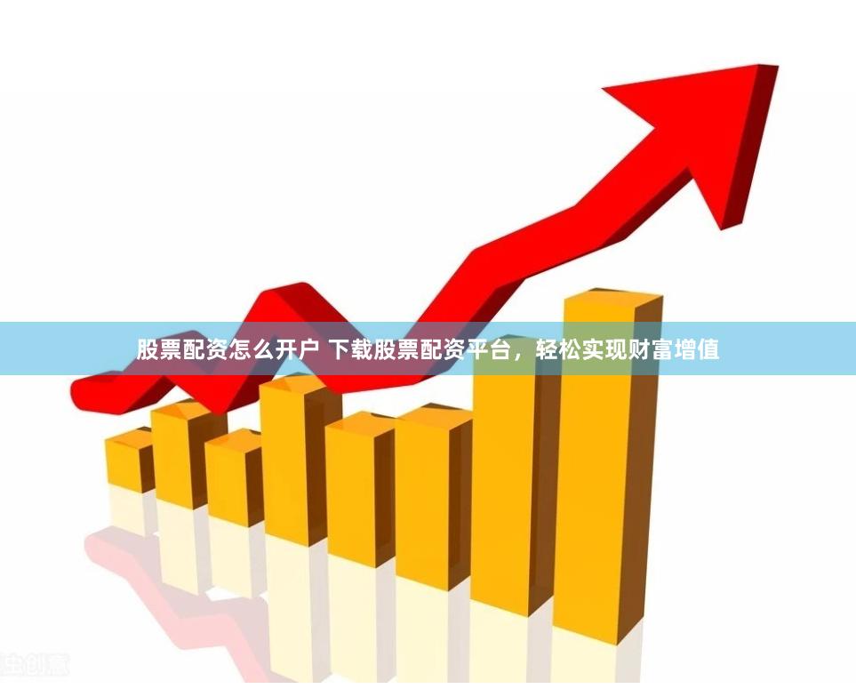 股票配资怎么开户 下载股票配资平台，轻松实现财富增值