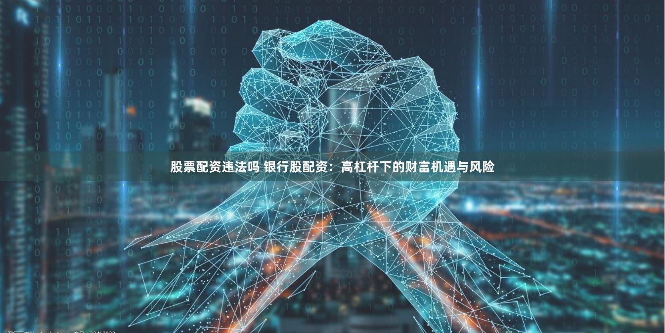 股票配资违法吗 银行股配资：高杠杆下的财富机遇与风险
