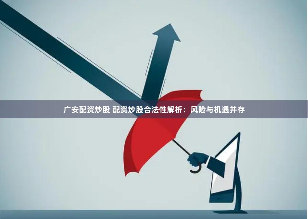 广安配资炒股 配资炒股合法性解析：风险与机遇并存