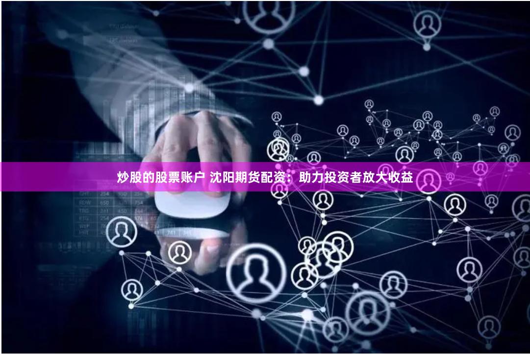 炒股的股票账户 沈阳期货配资：助力投资者放大收益