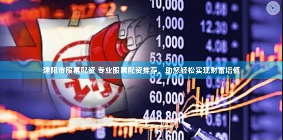 建阳市股票配资 专业股票配资推荐，助您轻松实现财富增值