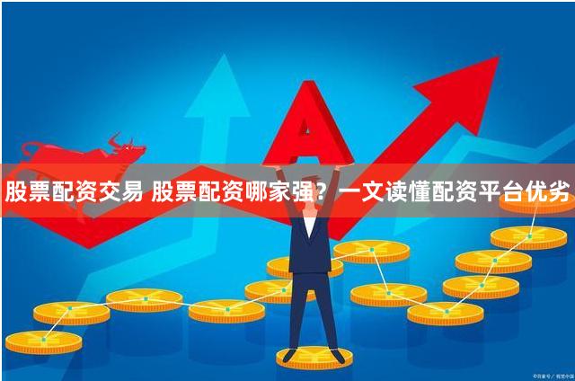 股票配资交易 股票配资哪家强？一文读懂配资平台优劣