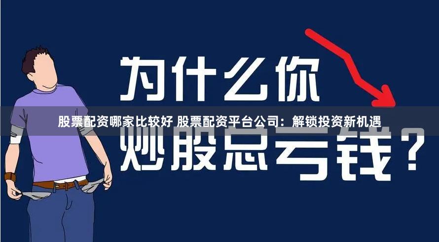 股票配资哪家比较好 股票配资平台公司：解锁投资新机遇