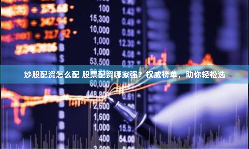 炒股配资怎么配 股票配资哪家强？权威榜单，助你轻松选