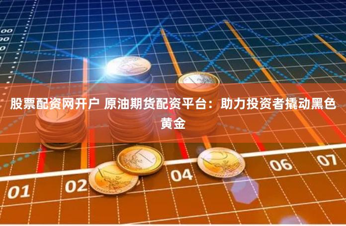 股票配资网开户 原油期货配资平台：助力投资者撬动黑色黄金