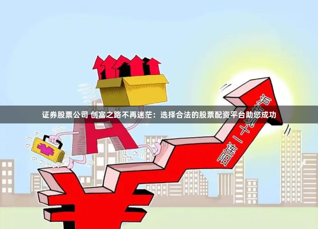 证券股票公司 创富之路不再迷茫：选择合法的股票配资平台助您成功